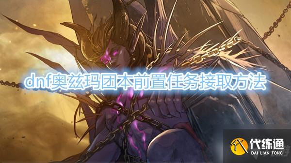 DNF奥兹玛团本前置任务攻略_奥兹玛团本任务接取全攻略