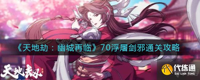 天地劫70浮屠剑邪快速通关攻略_幽城再临攻略