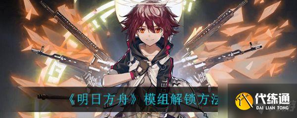 明日方舟模组解锁攻略大全_明日方舟模组解锁方法