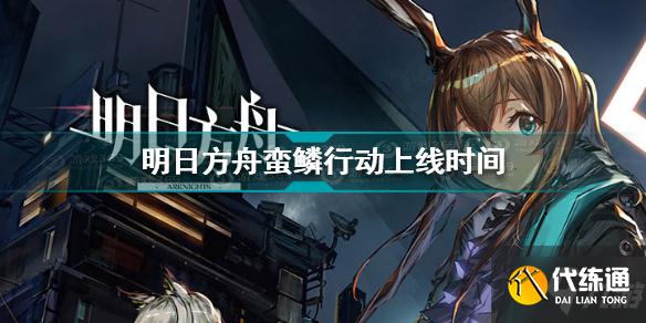 明日方舟蛮鳞行动上线时间一览_明日方舟蛮鳞行动公测时间一览